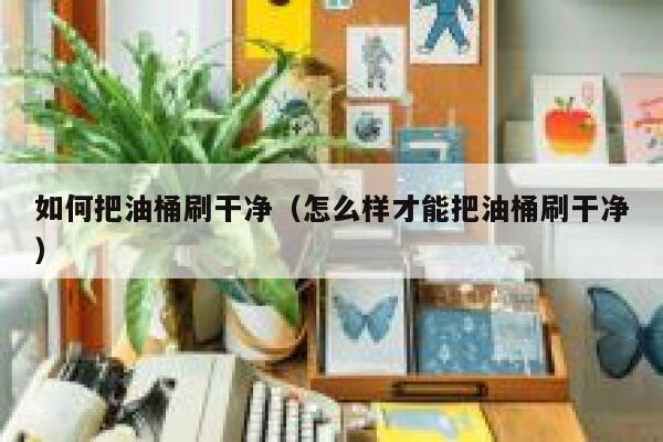 如何把油桶刷干净（怎么样才能把油桶刷干净） 第1张