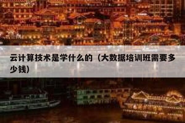 云计算技术是学什么的（大数据培训班需要多少钱） 第1张