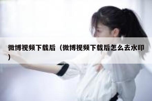 微博视频下载后（微博视频下载后怎么去水印） 第1张