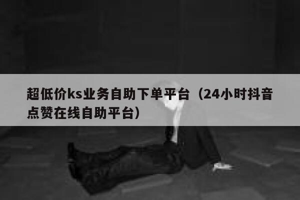 超低价ks业务自助下单平台（24小时抖音点赞在线自助平台） 第1张