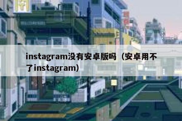 instagram没有安卓版吗（安卓用不了instagram） 第1张