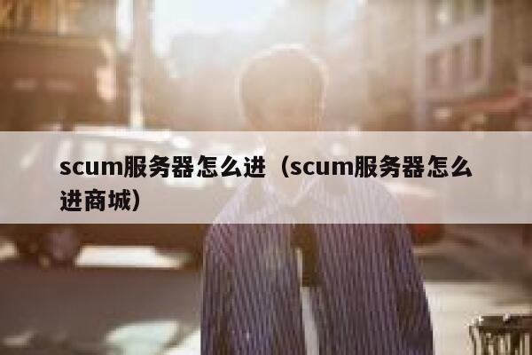 scum服务器怎么进(scum服务器怎么进商城) 第1张 scum服务器怎么进(scum服务器怎么进商城) 第1张