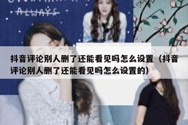 抖音评论别人删了还能看见吗怎么设置(抖音评论别人删了还能看见吗怎么设置的) 第1张 抖音评论别人删了还能看见吗怎么设置(抖音评论别人删了还能看见吗怎么设置的) 第1张