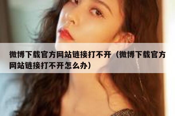 微博下载官方网站链接打不开（微博下载官方网站链接打不开怎么办） 第1张