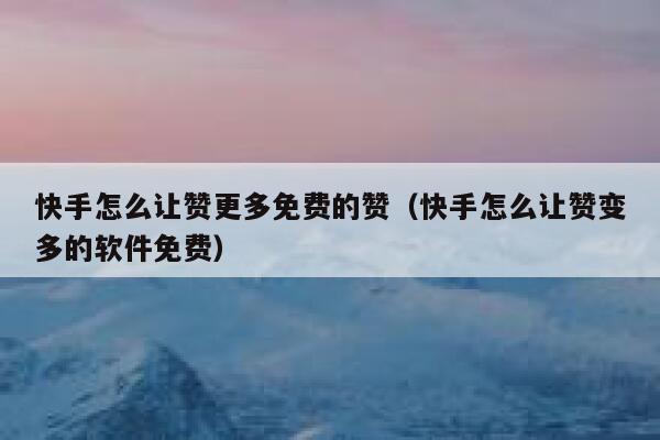 快手怎么让赞更多免费的赞（快手怎么让赞变多的软件免费） 第1张