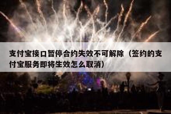 支付宝接口暂停合约失效不可解除（签约的支付宝服务即将生效怎么取消） 第1张