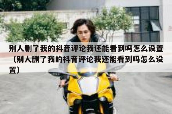 别人删了我的抖音评论我还能看到吗怎么设置(别人删了我的抖音评论我还能看到吗怎么设置) 第1张 别人删了我的抖音评论我还能看到吗怎么设置(别人删了我的抖音评论我还能看到吗怎么设置) 第1张