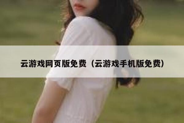 云游戏网页版免费(云游戏手机版免费) 第1张 云游戏网页版免费(云游戏手机版免费) 第1张