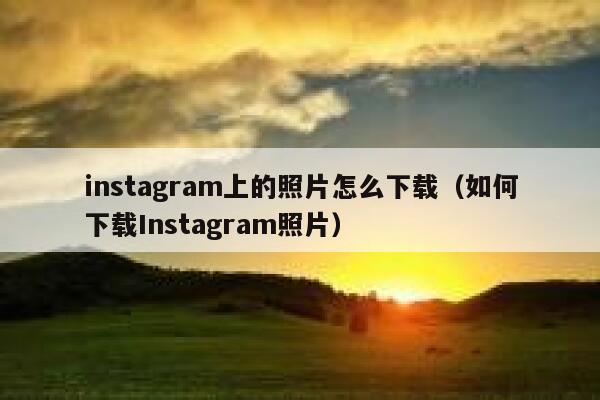 instagram上的照片怎么下载(如何下载Instagram照片) 第1张 instagram上的照片怎么下载(如何下载Instagram照片) 第1张