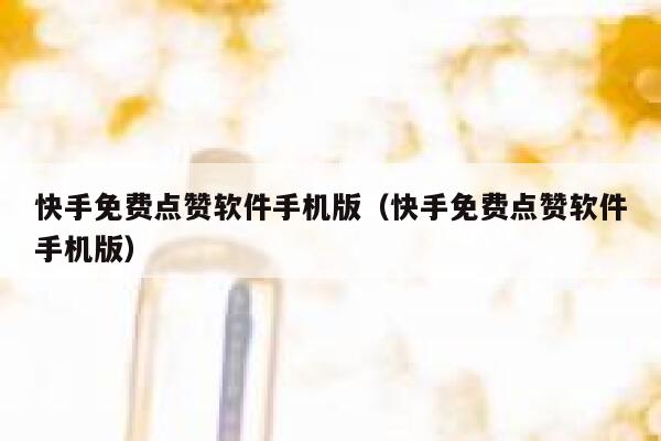 快手免费点赞软件手机版(快手免费点赞软件手机版) 第1张 快手免费点赞软件手机版(快手免费点赞软件手机版) 第1张