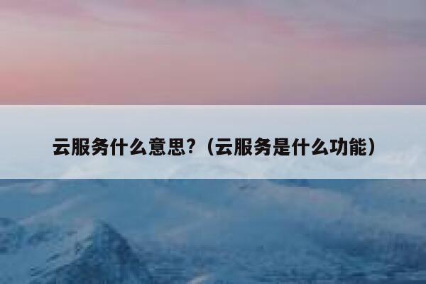 云服务什么意思?(云服务是什么功能) 第1张 云服务什么意思?(云服务是什么功能) 第1张