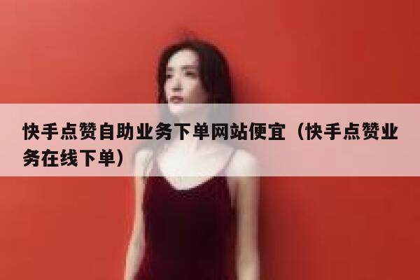 快手点赞自助业务下单网站便宜（快手点赞业务在线下单） 第1张