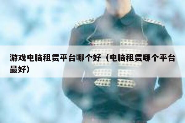 游戏电脑租赁平台哪个好（电脑租赁哪个平台最好） 第1张