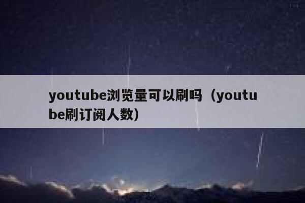 youtube浏览量可以刷吗（youtube刷订阅人数） 第1张