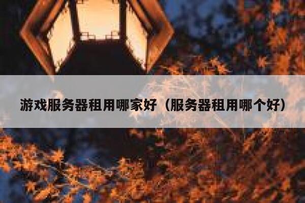 游戏服务器租用哪家好(服务器租用哪个好) 第1张 游戏服务器租用哪家好(服务器租用哪个好) 第1张
