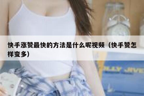 快手涨赞最快的方法是什么呢视频（快手赞怎样变多） 第1张