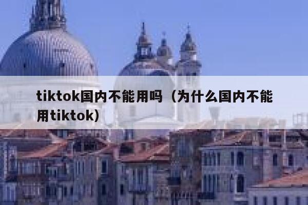 tiktok国内不能用吗(为什么国内不能用tiktok) 第1张 tiktok国内不能用吗(为什么国内不能用tiktok) 第1张