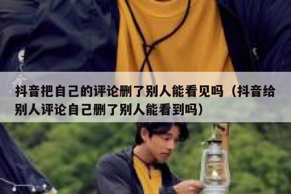 抖音把自己的评论删了别人能看见吗（抖音给别人评论自己删了别人能看到吗） 第1张