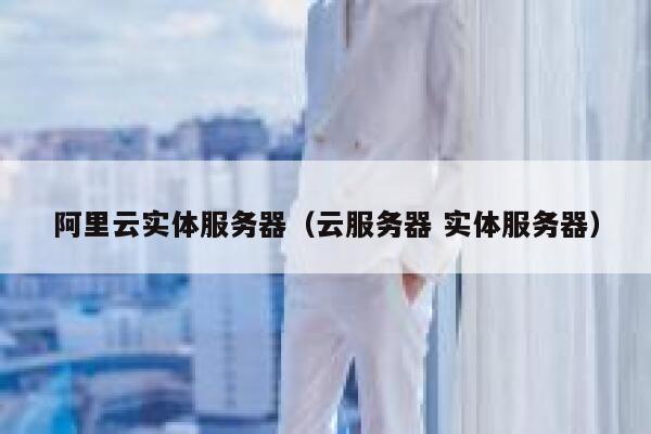 阿里云实体服务器（云服务器 实体服务器） 第1张