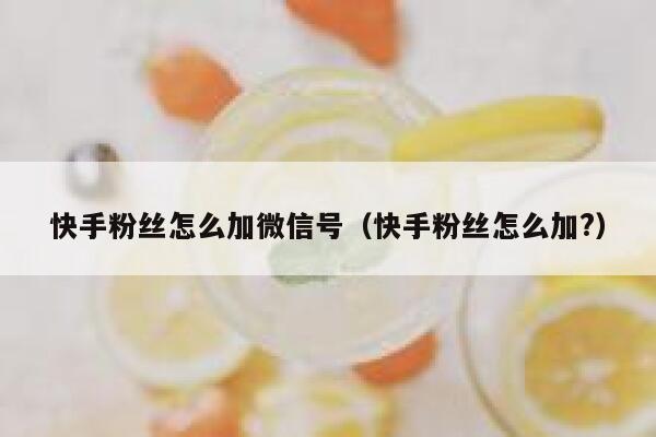 快手粉丝怎么加微信号(快手粉丝怎么加?) 第1张 快手粉丝怎么加微信号(快手粉丝怎么加?) 第1张