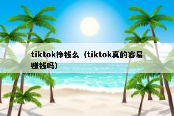 tiktok挣钱么(tiktok真的容易赚钱吗) 第1张 tiktok挣钱么(tiktok真的容易赚钱吗) 第1张