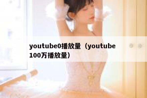youtube0播放量(youtube 100万播放量) 第1张 youtube0播放量(youtube 100万播放量) 第1张