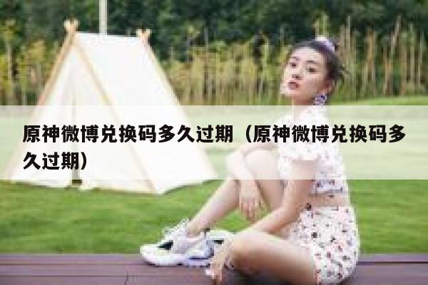 原神微博兑换码多久过期（原神微博兑换码多久过期） 第1张