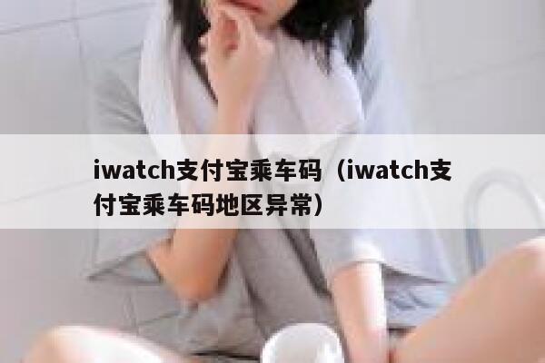 iwatch支付宝乘车码（iwatch支付宝乘车码地区异常） 第1张