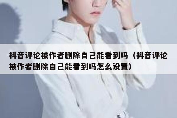 抖音评论被作者删除自己能看到吗(抖音评论被作者删除自己能看到吗怎么设置) 第1张 抖音评论被作者删除自己能看到吗(抖音评论被作者删除自己能看到吗怎么设置) 第1张