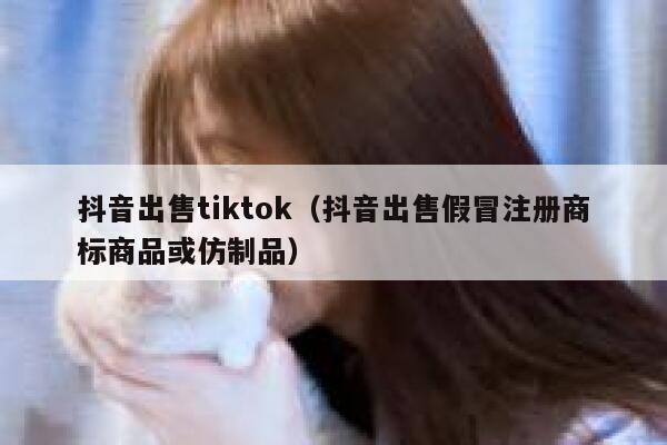 抖音出售tiktok（抖音出售假冒注册商标商品或仿制品） 第1张