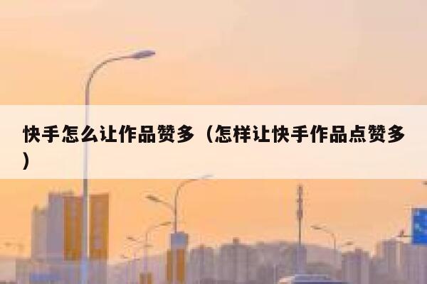 快手怎么让作品赞多(怎样让快手作品点赞多) 第1张 快手怎么让作品赞多(怎样让快手作品点赞多) 第1张