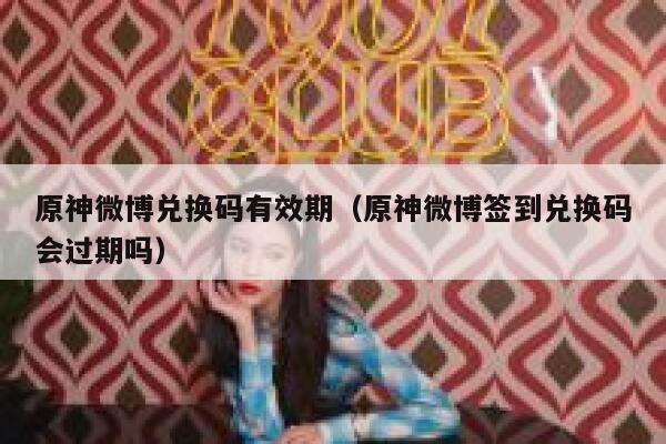 原神微博兑换码有效期(原神微博签到兑换码会过期吗) 第1张 原神微博兑换码有效期(原神微博签到兑换码会过期吗) 第1张