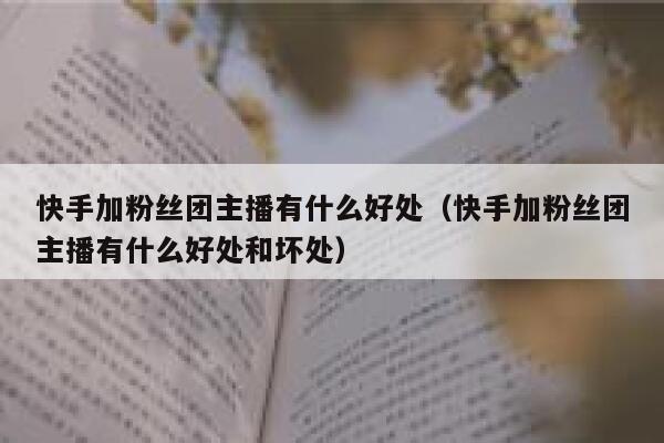 快手加粉丝团主播有什么好处（快手加粉丝团主播有什么好处和坏处） 第1张