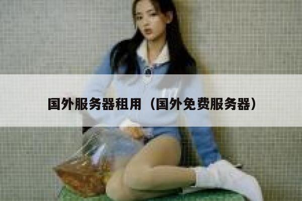 国外服务器租用(国外免费服务器) 第1张 国外服务器租用(国外免费服务器) 第1张