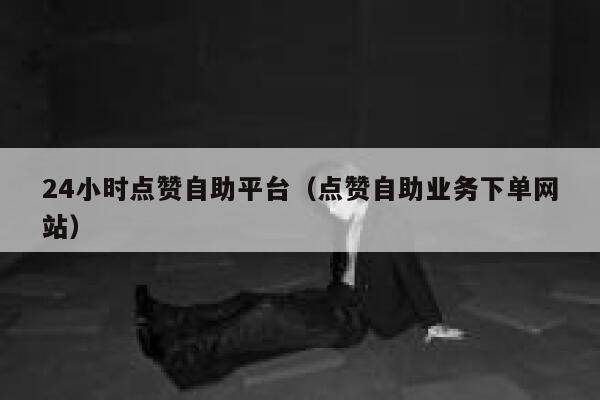 24小时点赞自助平台（点赞自助业务下单网站） 第1张