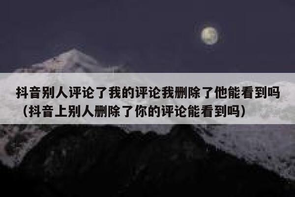 抖音别人评论了我的评论我删除了他能看到吗（抖音上别人删除了你的评论能看到吗） 第1张