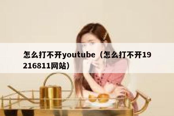 怎么打不开youtube（怎么打不开19216811网站） 第1张