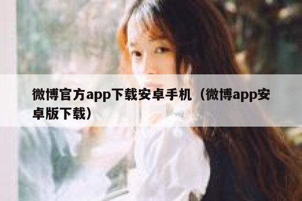 微博官方app下载安卓手机(微博app安卓版下载) 第1张 微博官方app下载安卓手机(微博app安卓版下载) 第1张