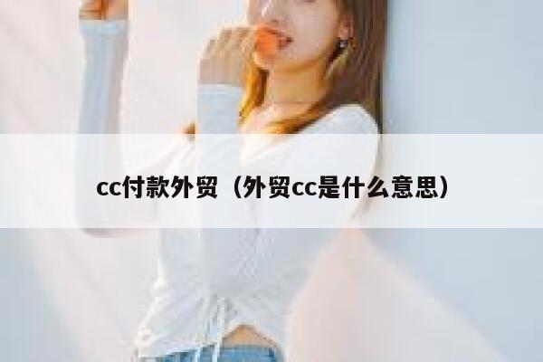 cc付款外贸（外贸cc是什么意思） 第1张