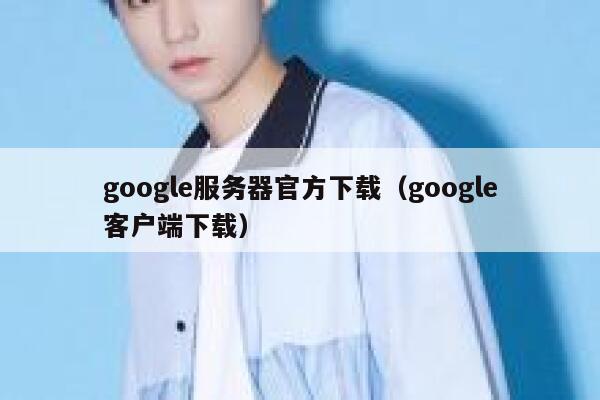 google服务器官方下载（google客户端下载） 第1张