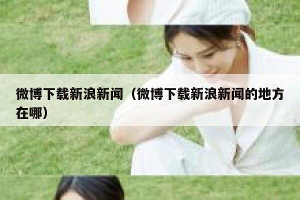 微博下载新浪新闻（微博下载新浪新闻的地方在哪） 第1张