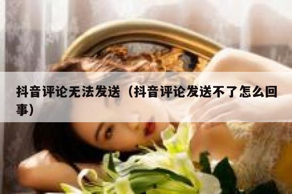 抖音评论无法发送（抖音评论发送不了怎么回事） 第1张