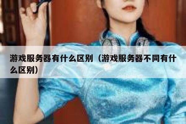 游戏服务器有什么区别(游戏服务器不同有什么区别) 第1张 游戏服务器有什么区别(游戏服务器不同有什么区别) 第1张