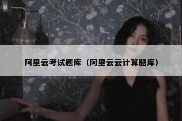 阿里云考试题库(阿里云云计算题库) 第1张 阿里云考试题库(阿里云云计算题库) 第1张
