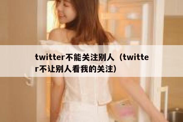 twitter不能关注别人（twitter不让别人看我的关注） 第1张