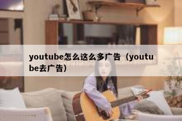 youtube怎么这么多广告（youtube去广告） 第1张