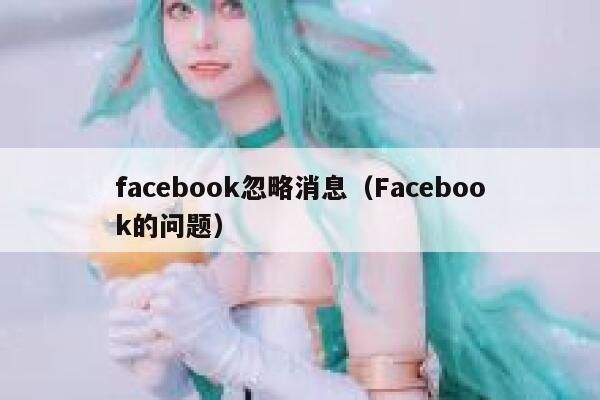 facebook忽略消息(Facebook的问题) 第1张 facebook忽略消息(Facebook的问题) 第1张