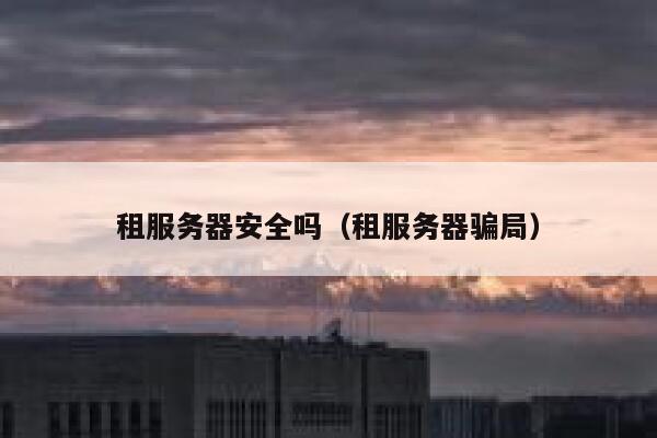 租服务器安全吗（租服务器骗局） 第1张