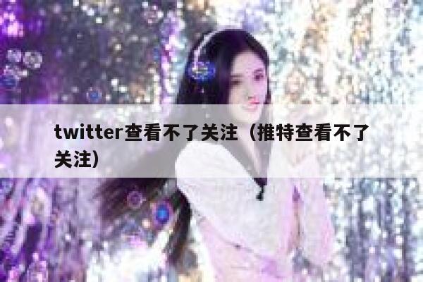 twitter查看不了关注（推特查看不了关注） 第1张