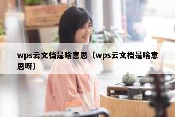 wps云文档是啥意思(wps云文档是啥意思呀) 第1张 wps云文档是啥意思(wps云文档是啥意思呀) 第1张